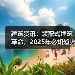 建筑资讯：装配式建筑革命，2025年必知趋势与案例（图1）