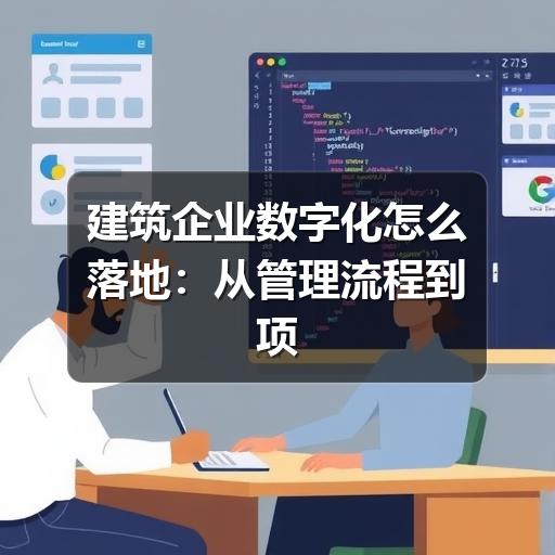 建筑企业如何推进数字化管理?关键要点全解析(图3) 建筑企业数字化怎么落地:从管理流程到项目现场的实用指南