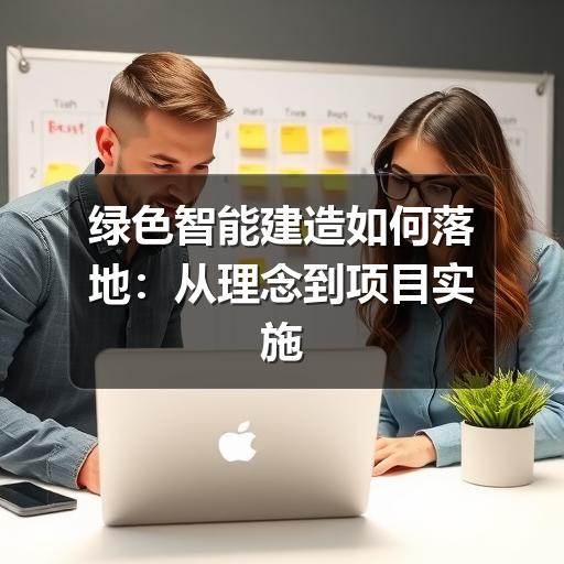 绿色智能建造如何落地:从理念到项目实施的实用指南(图1) 绿色智能建造如何落地:从理念到项目实施的实用指南