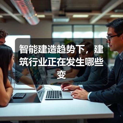 智能建造趋势下,建筑行业正在发生哪些变化(图2) 智能建造趋势下,建筑行业正在发生哪些变化